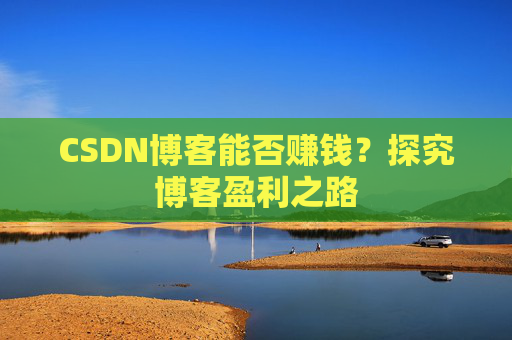 CSDN博客能否赚钱？探究博客盈利之路